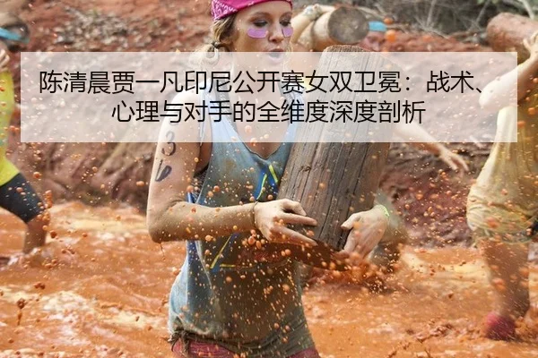 陈清晨贾一凡印尼公开赛女双卫冕：战术、心理与对手的全维度深度剖析