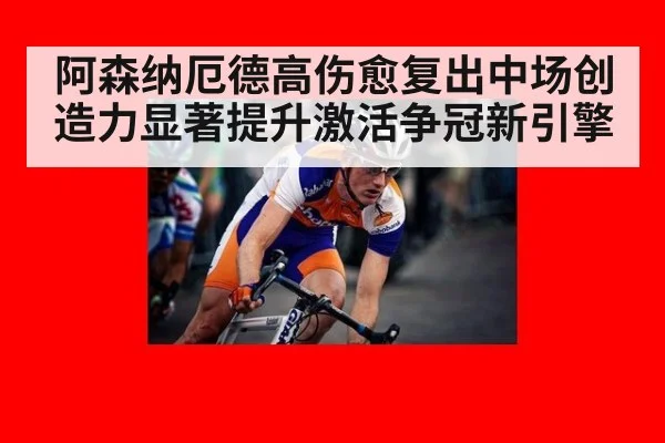 阿森纳厄德高伤愈复出中场创造力显著提升激活争冠新引擎
