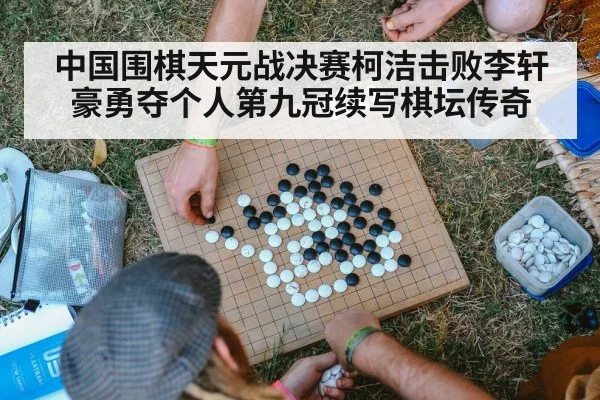 中国围棋天元战决赛柯洁击败李轩豪勇夺个人第九冠续写棋坛传奇