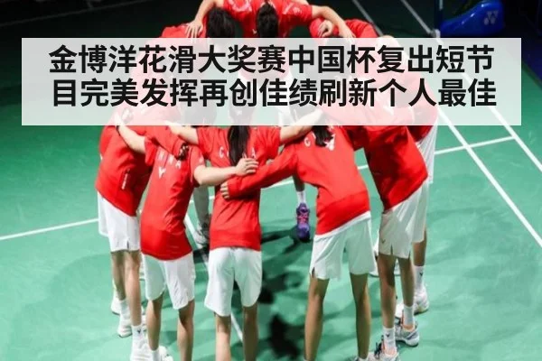 金博洋花滑大奖赛中国杯复出短节目完美发挥再创佳绩刷新个人最佳