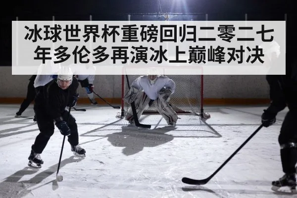 冰球世界杯重磅回归二零二七年多伦多再演冰上巅峰对决