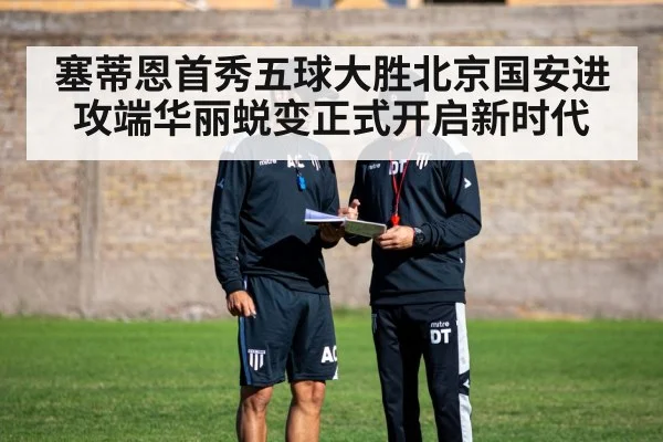 塞蒂恩首秀五球大胜北京国安进攻端华丽蜕变正式开启新时代