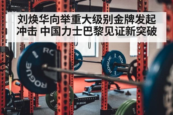 刘焕华向举重大级别金牌发起冲击 中国力士巴黎见证新突破