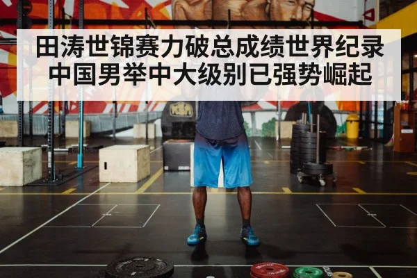田涛世锦赛力破总成绩世界纪录 中国男举中大级别已强势崛起